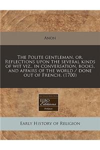 The Polite Gentleman, Or, Reflections Upon the Several Kinds of Wit Viz., in Conversation, Books, and Affairs of the World / Done Out of French. (1700)