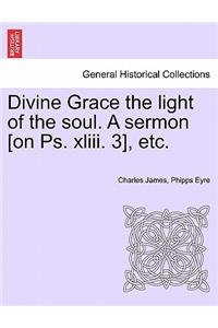 Divine Grace the Light of the Soul. a Sermon [On PS. XLIII. 3], Etc.