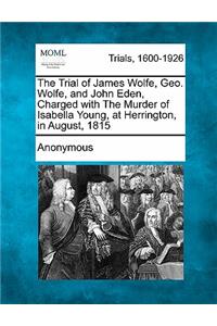 The Trial of James Wolfe, Geo. Wolfe, and John Eden, Charged with the Murder of Isabella Young, at Herrington, in August, 1815