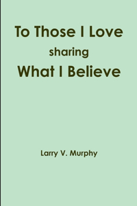 To Those I Love sharing What I Believe