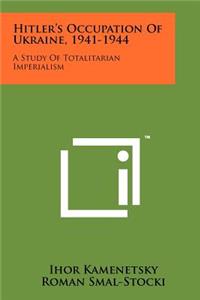 Hitler's Occupation Of Ukraine, 1941-1944: A Study Of Totalitarian Imperialism