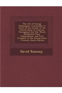 The Life of George Washington: Commander in Chief of the Armies of the United States of America, Throughout the War Which Established Their Independence, and First President of the United States