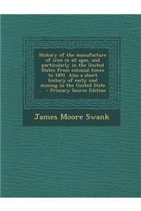 History of the Manufacture of Iron in All Ages, and Particularly in the United States from Colonial Times to 1891. Also a Short History of Early Coal Mining in the United State ..