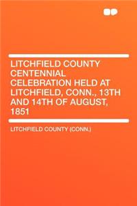 Litchfield County Centennial Celebration Held at Litchfield, Conn., 13th and 14th of August, 1851