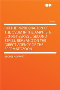 On the Impregnation of the Ovum in the Amphibia ... (First Series ... Second Series, Rev.) and on the Direct Agency of the Spermatozoon