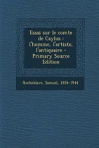 Essai Sur Le Comte de Caylus: L'Homme, L'Artiste, L'Antiquaire