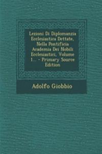 Lezioni Di Diplomanzia Ecclesiastica Dettate, Nella Pontificia Academia Dei Nobili Ecclesiastici, Volume 1... - Primary Source Edition