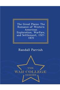 The Great Plains: The Romance of Western American Exploration, Warfare, and Settlement, 1527-1870 - War College Series
