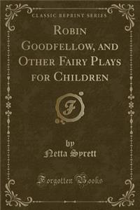 Robin Goodfellow, and Other Fairy Plays for Children (Classic Reprint)
