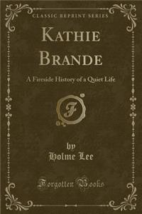 Kathie Brande: A Fireside History of a Quiet Life (Classic Reprint)