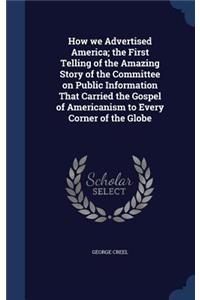 How we Advertised America; the First Telling of the Amazing Story of the Committee on Public Information That Carried the Gospel of Americanism to Every Corner of the Globe
