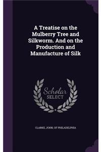 A Treatise on the Mulberry Tree and Silkworm. and on the Production and Manufacture of Silk