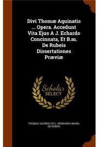 Divi Thomæ Aquinatis ... Opera. Accedunt Vita Ejus A J. Echardo Concinnata, Et B.m. De Rubeis Dissertationes Præviæ