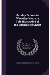 Sunday Echoes in Weekday Hours. a Tale Illustrative of the Example of Christ