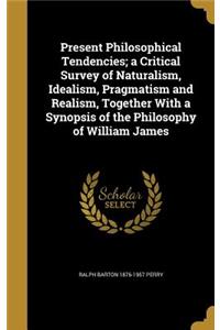 Present Philosophical Tendencies; A Critical Survey of Naturalism, Idealism, Pragmatism and Realism, Together with a Synopsis of the Philosophy of William James
