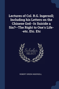 Lectures of Col. R.G. Ingersoll; Including his Letters on the Chinese God--Is Suicide a Sin?--The Right to One's Life--etc. Etc. Etc