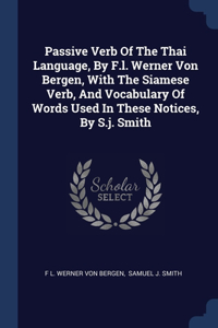 Passive Verb Of The Thai Language, By F.l. Werner Von Bergen, With The Siamese Verb, And Vocabulary Of Words Used In These Notices, By S.j. Smith