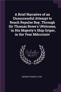 A Brief Narrative of an Unsuccessful Attempt to Reach Repulse Bay, Through Sir Thomas Rowe's \Welcome, ' in His Majesty's Ship Griper, in the Year Mdcccxxiv