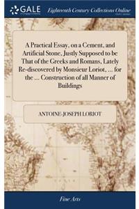 A Practical Essay, on a Cement, and Artificial Stone, Justly Supposed to Be That of the Greeks and Romans, Lately Re-Discovered by Monsieur Loriot, ... for the ... Construction of All Manner of Buildings