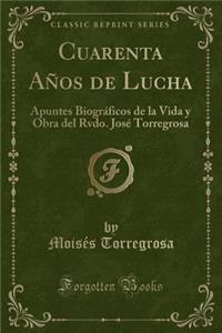 Cuarenta Años de Lucha: Apuntes Biográficos de la Vida y Obra del Rvdo. José Torregrosa (Classic Reprint)