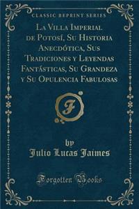 La Villa Imperial de PotosÃ­, Su Historia AnecdÃ³tica, Sus Tradiciones Y Leyendas FantÃ¡sticas, Su Grandeza Y Su Opulencia Fabulosas (Classic Reprint)