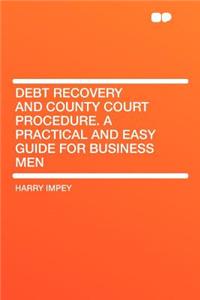 Debt Recovery and County Court Procedure. a Practical and Easy Guide for Business Men
