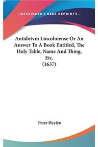 Antidotvm Lincolniense Or An Answer To A Book Entitled, The Holy Table, Name And Thing, Etc. (1637)