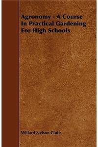Agronomy - A Course in Practical Gardening for High Schools