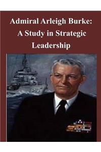 Admiral Arleigh Burke - A Study in Strategic Leadership