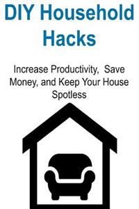 DIY Household Hacks: Increase Productivity, Save Money, and Keep Your House Spotless: Household Hacks, DIY Household Hacks, House Arrangement, House Cleaning, Home Clean