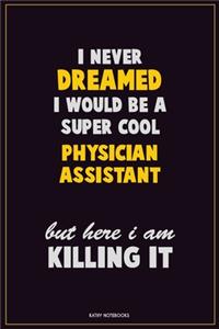 I Never Dreamed I would Be A Super Cool Physician Assistant But Here I Am Killing It: Career Motivational Quotes 6x9 120 Pages Blank Lined Notebook Journal