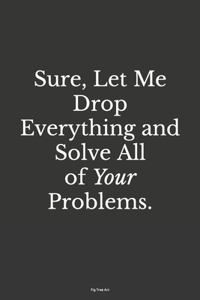 Sure, Let Me Drop Everything and Solve All Your Problems.