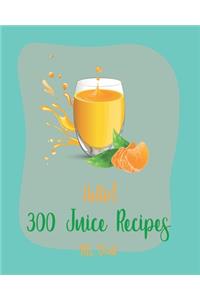 Hello! 300 Juice Recipes: Best Juice Cookbook Ever For Beginners [Book 1]