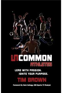 Uncommon Athlete: Lead with Passion, Ignite Your Purpose