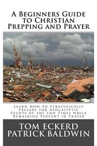 Beginners Guide to Christian Prepping and Prayer: Learn How to Strategically Prepare for Apocalyptic Events of the End Times while Remaining Fervent in Prayer