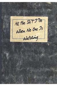 All the Sh*t I Do When No One Is Watching