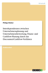 Interdependenzen zwischen Unternehmensplanung und Unternehmensbewertung. Finanz- und Cashflow-Planung durch das Discounted-Cashflow-Verfahren