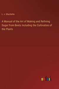 A Manual of the Art of Making and Refining Sugar from Beets Including the Cultivation of the Plants