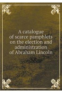 A Catalogue of Scarce Pamphlets on the Election and Administration of Abraham Lincoln