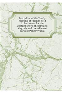 Discipline of the Yearly Meeting of Friends held in Baltimore for the western shore of Maryland Virginia and the adjacent parts of Pennsylvania