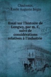 Essai sur l'histoire de Longwy, par m. C, suivi de considerations relatives a l'industrie .