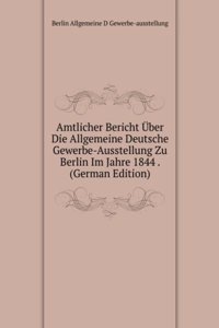 Amtlicher Bericht Uber Die Allgemeine Deutsche Gewerbe-Ausstellung Zu Berlin Im Jahre 1844 . (German Edition)