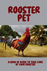 Rooster Pet: A Book Of Guide To Take Care of Your Rooster: Tips On Rooster Care