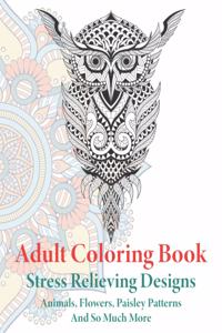 Adult Coloring Book: Animals, Flowers, Paisley Patterns And So Much More Large Print Stress Relief Coloring Book