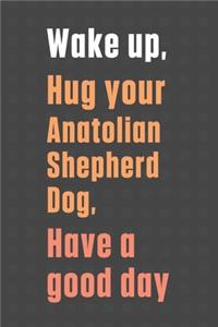 Wake up, Hug your Anatolian Shepherd, Have a good day