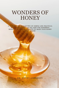 Wonders of Honey: A step by step breakdown of simple and practical ways pure honey can be used for different benefits as well as secrets to make your honey last longe