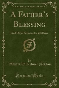 A Father's Blessing: And Other Sermons for Children (Classic Reprint)
