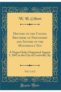 History of the United Brothers of Friendship and Sisters of the Mysterious Ten, Vol. 1 of 2: A Negro Order Organized August 1, 1861 in the City of Louisville, KY (Classic Reprint): A Negro Order Organized August 1, 1861 in the City of Louisville, KY (Classic Reprint)