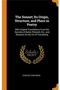 The Sonnet; Its Origin, Structure, and Place in Poetry: With Original Translations from the Sonnets of Dante, Petrarch, Etc., and Remarks on the Art of Translating