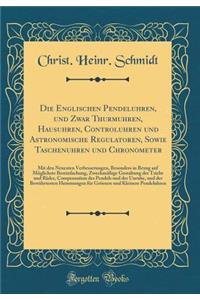 Die Englischen Pendeluhren, und Zwar Thurmuhren, Hausuhren, Controluhren und Astronomische Regulatoren, Sowie Taschenuhren und Chronometer: Mit den Neuesten Verbesserungen, Besonders in Bezug auf Möglichste Bereinfachung, Zweckmäßige Gestaltung der